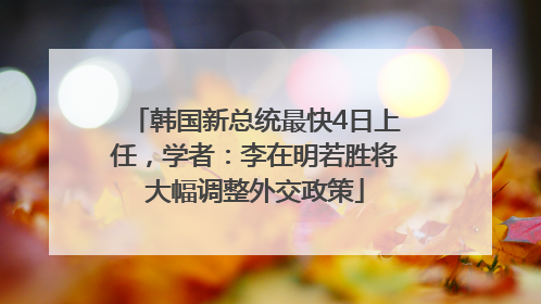 韩国新总统最快4日上任，学者：李在明若胜将大幅调整外交政策